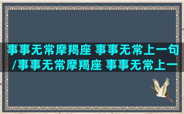 事事无常摩羯座 事事无常上一句/事事无常摩羯座 事事无常上一句-我的网站